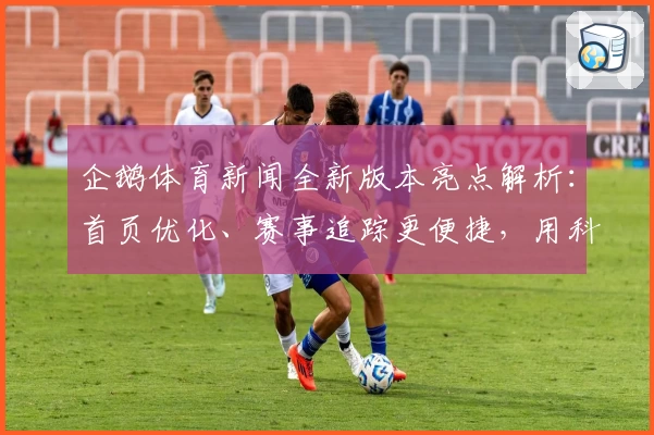 企鹅体育新闻全新版本亮点解析：首页优化、赛事追踪更便捷，用科技点燃你的运动激情