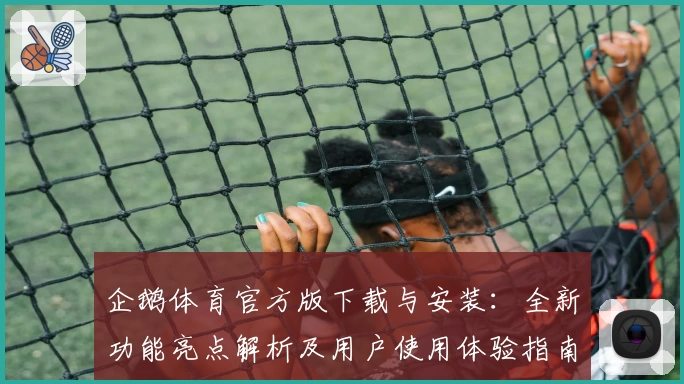 企鹅体育官方版下载与安装：全新功能亮点解析及用户使用体验指南