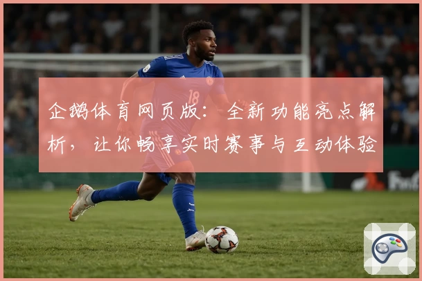 企鹅体育网页版：全新功能亮点解析，让你畅享实时赛事与互动体验