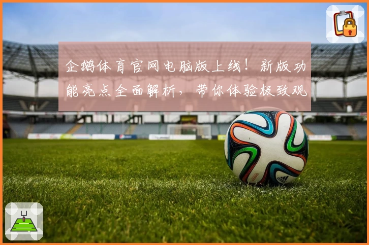 企鹅体育官网电脑版上线！新版功能亮点全面解析，带你体验极致观赛乐趣