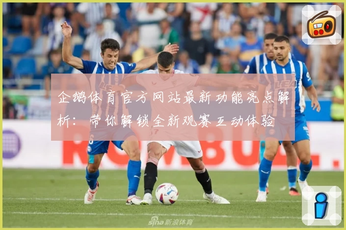 企鹅体育官方网站最新功能亮点解析：带你解锁全新观赛互动体验