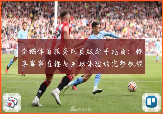 企鹅体育服务网页版新手指南：畅享赛事直播与互动体验的完整教程