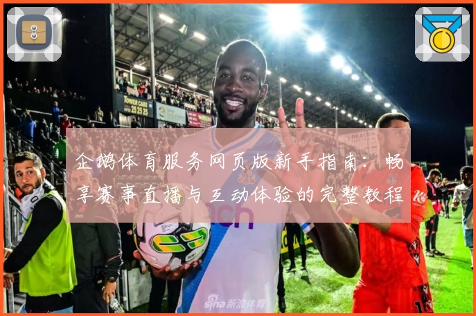 企鹅体育服务网页版新手指南：畅享赛事直播与互动体验的完整教程