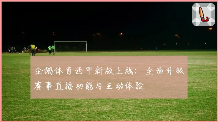 企鹅体育西甲新版上线：全面升级赛事直播功能与互动体验