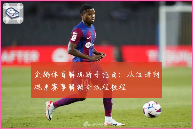 企鹅体育解说新手指南：从注册到观看赛事解锁全流程教程