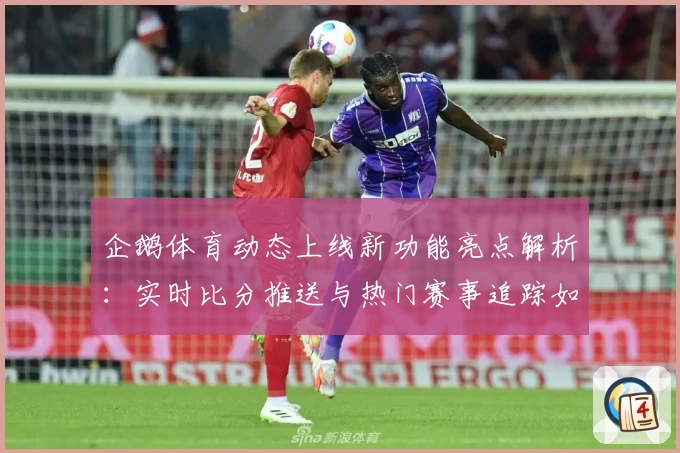 企鹅体育动态上线新功能亮点解析：实时比分推送与热门赛事追踪如何提升用户体验