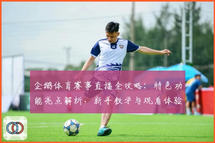 企鹅体育赛事直播全攻略：特色功能亮点解析，新手教学与观看体验详解
