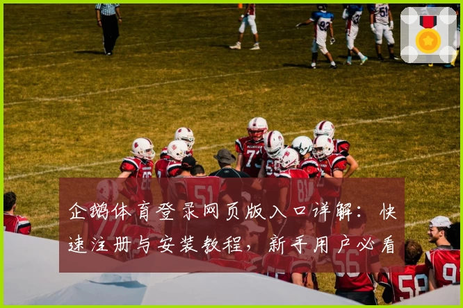 企鹅体育登录网页版入口详解：快速注册与安装教程，新手用户必看攻略