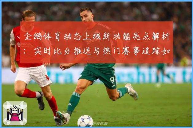 企鹅体育动态上线新功能亮点解析：实时比分推送与热门赛事追踪如何提升用户体验