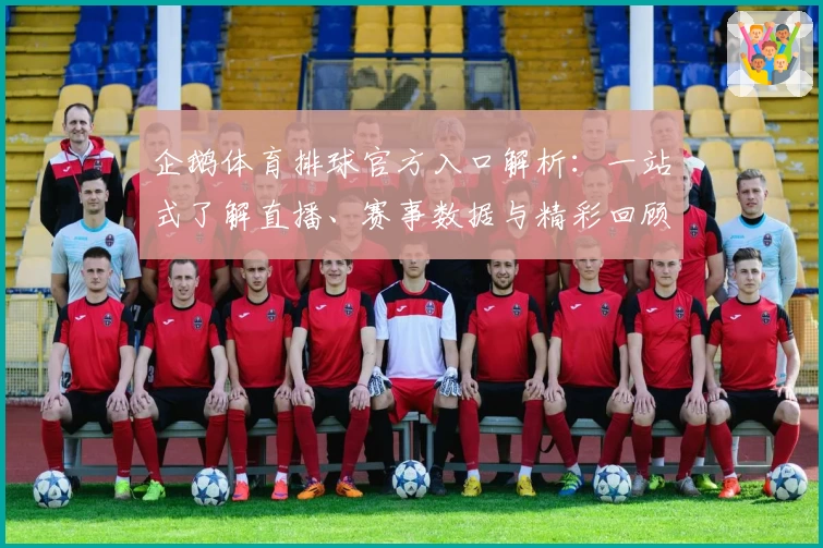 企鹅体育排球官方入口解析：一站式了解直播、赛事数据与精彩回顾体验