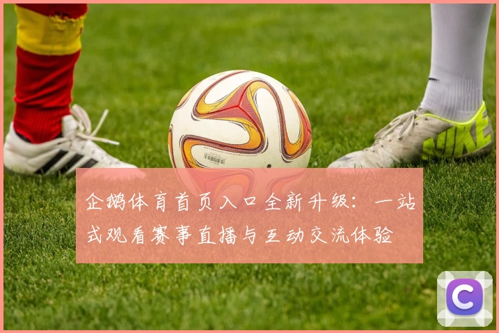 企鹅体育首页入口全新升级：一站式观看赛事直播与互动交流体验