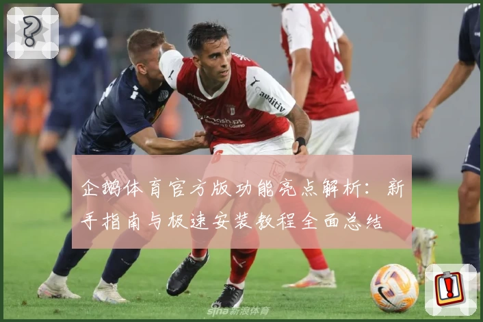 企鹅体育官方版功能亮点解析：新手指南与极速安装教程全面总结