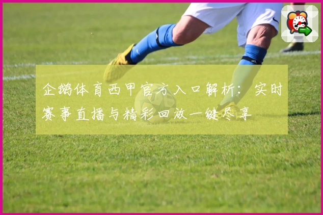 企鹅体育西甲官方入口解析：实时赛事直播与精彩回放一键尽享