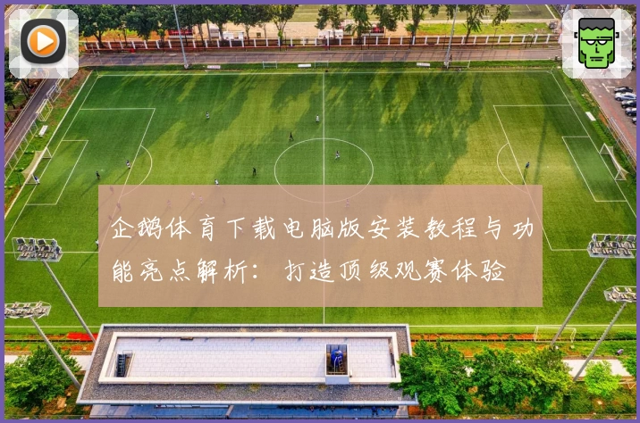 企鹅体育下载电脑版安装教程与功能亮点解析：打造顶级观赛体验
