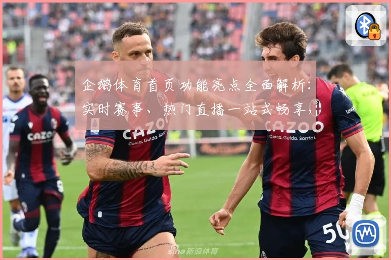 企鹅体育首页功能亮点全面解析：实时赛事、热门直播一站式畅享，体育迷必备平台
