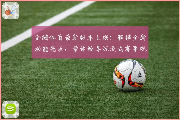 企鹅体育最新版本上线:解锁全新功能亮点,带你畅享沉浸式赛事观看体验