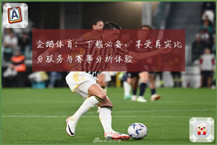 企鹅体育:下载必备,享受真实比分服务与赛事分析体验