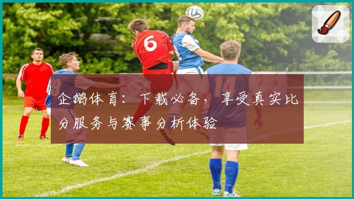 企鹅体育:下载必备,享受真实比分服务与赛事分析体验