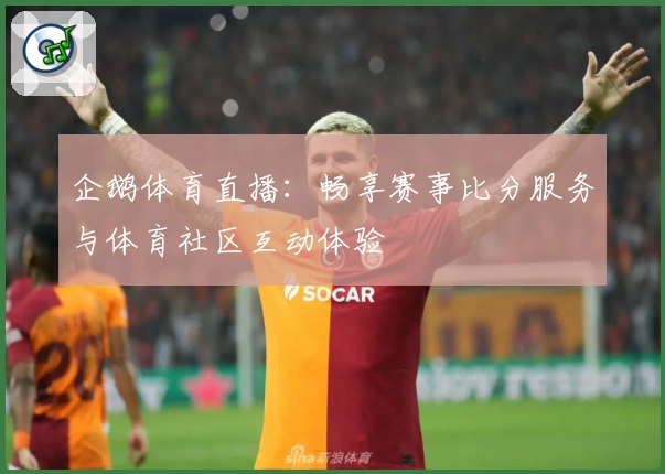 企鹅体育直播:畅享赛事比分服务与体育社区互动体验