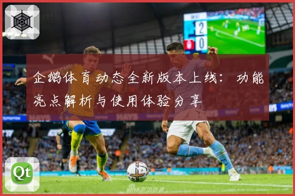企鹅体育动态全新版本上线：功能亮点解析与使用体验分享