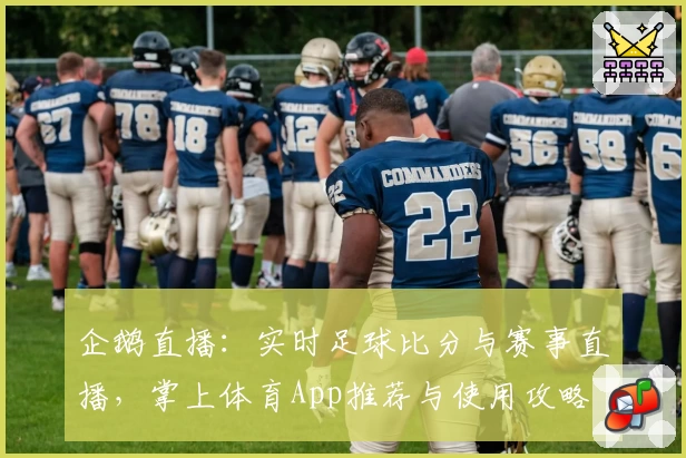 企鹅直播:实时足球比分与赛事直播,掌上体育App推荐与使用攻略