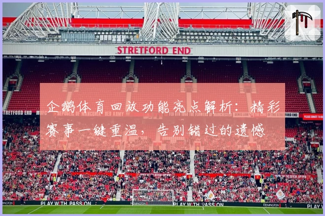 企鹅体育回放功能亮点解析：精彩赛事一键重温，告别错过的遗憾