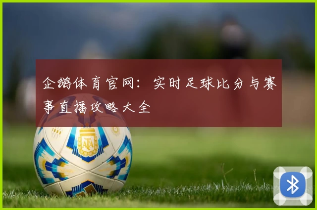 企鹅体育官网：实时足球比分与赛事直播攻略大全