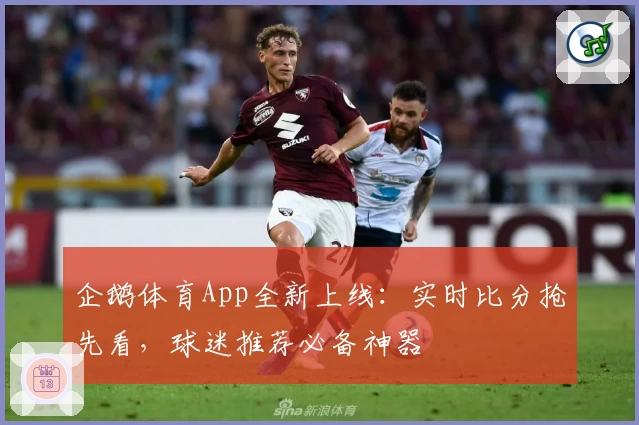企鹅体育App全新上线:实时比分抢先看,球迷推荐必备神器
