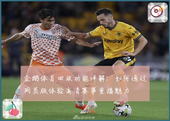 企鹅体育回放功能详解：如何通过网页版体验高清赛事重播魅力