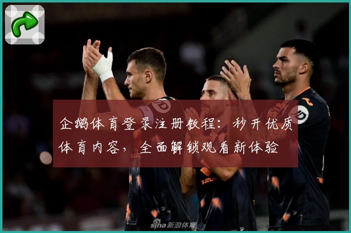 企鹅体育登录注册教程：秒开优质体育内容，全面解锁观看新体验