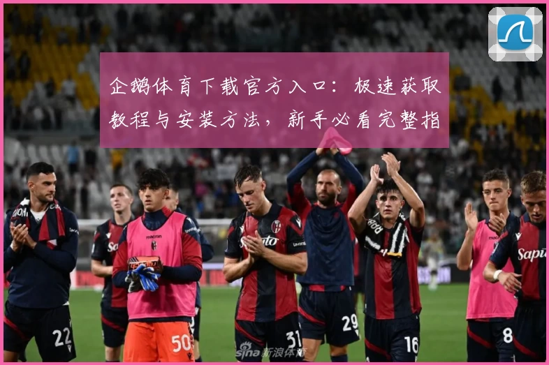 企鹅体育下载官方入口：极速获取教程与安装方法，新手必看完整指南