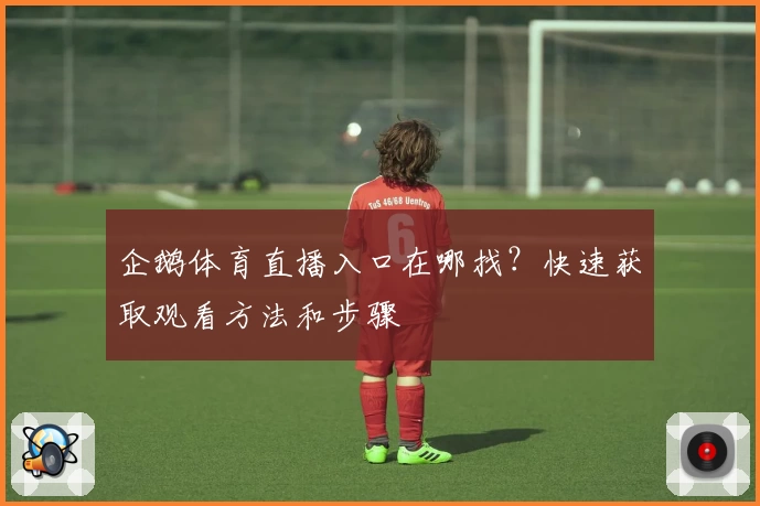 企鹅体育直播入口在哪找？快速获取观看方法和步骤