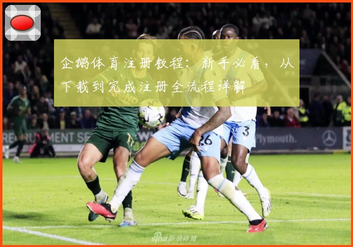 企鹅体育注册教程：新手必看，从下载到完成注册全流程详解