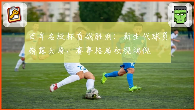 百年名校杯首战胜利:新生代球员崭露头角,赛事格局初现端倪