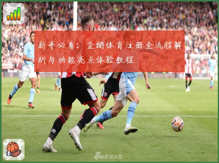 新手必看:企鹅体育注册全流程解析与功能亮点体验教程