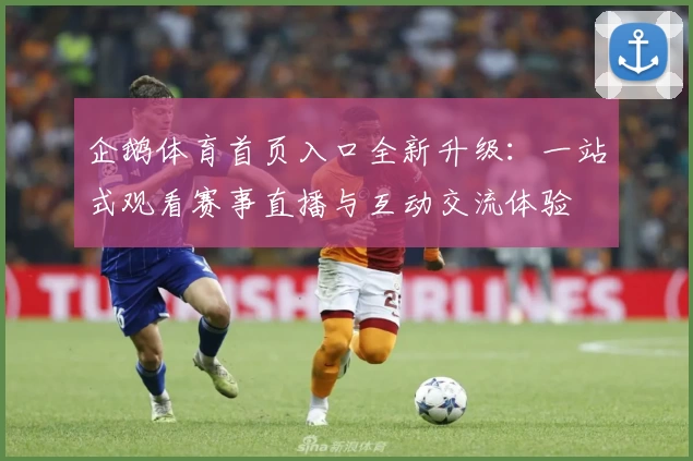 企鹅体育首页入口全新升级：一站式观看赛事直播与互动交流体验