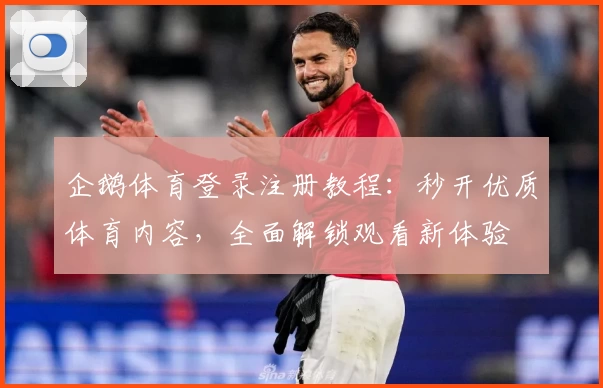 企鹅体育登录注册教程：秒开优质体育内容，全面解锁观看新体验