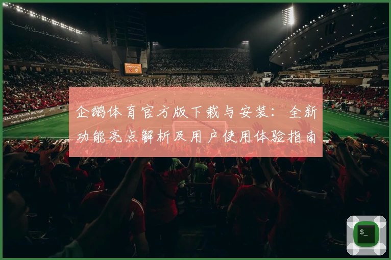 企鹅体育官方版下载与安装：全新功能亮点解析及用户使用体验指南