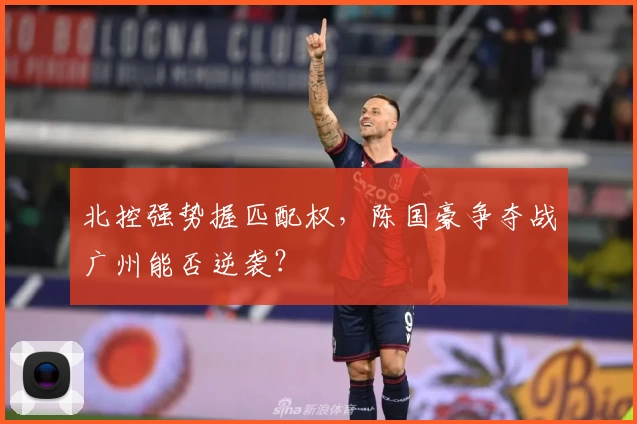 北控强势握匹配权,陈国豪争夺战广州能否逆袭?
