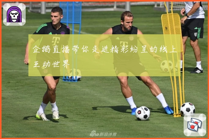 企鹅直播带你走进精彩纷呈的线上互动世界