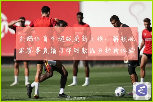 企鹅体育中超版更新上线，解锁独家赛事直播与即时数据分析新体验