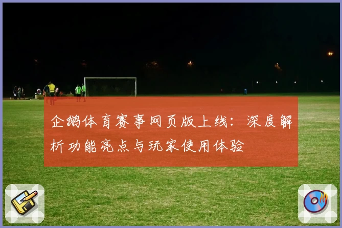 企鹅体育赛事网页版上线：深度解析功能亮点与玩家使用体验