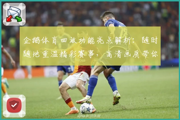 企鹅体育回放功能亮点解析：随时随地重温精彩赛事，高清画质带你回顾巅峰瞬间