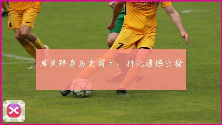 库里跻身历史前十,科比遗憾出榜