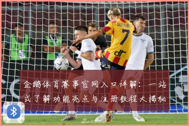 企鹅体育赛事官网入口详解：一站式了解功能亮点与注册教程大揭秘