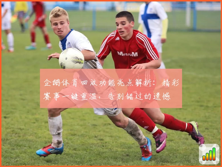 企鹅体育回放功能亮点解析：精彩赛事一键重温，告别错过的遗憾