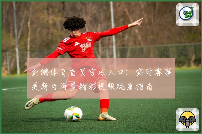 企鹅体育首页官方入口：实时赛事更新与海量精彩视频观看指南