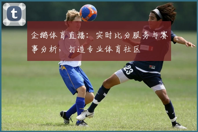企鹅体育直播:实时比分服务与赛事分析,打造专业体育社区