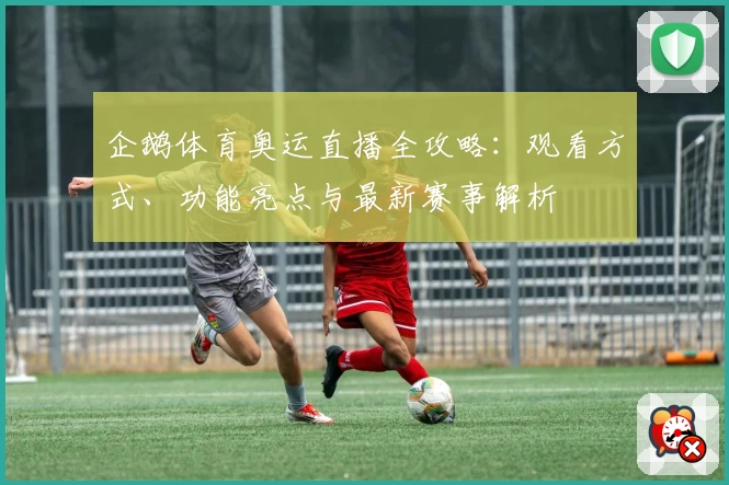 企鹅体育奥运直播全攻略：观看方式、功能亮点与最新赛事解析