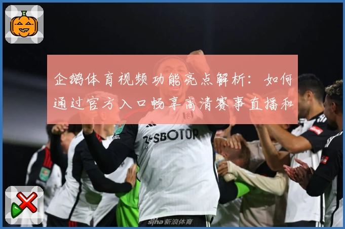 企鹅体育视频功能亮点解析：如何通过官方入口畅享高清赛事直播和精选内容